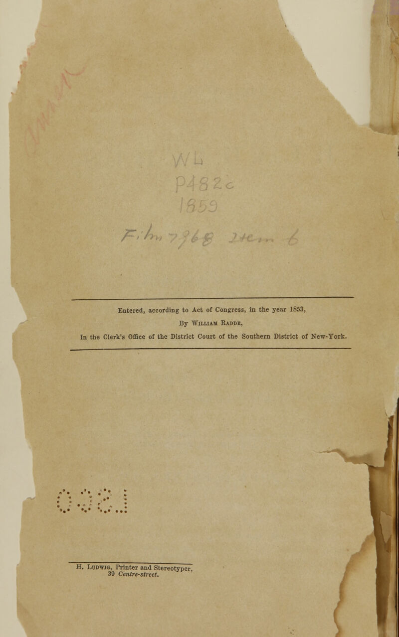 — / Entered, according to Act of Congress, in the year 1853, By William Radde, In the Clerk's Office of the District Court of the Southern District of New-York. »- .•- •< H. Ludwig, Printer and Stereotyper, 39 Centre-street.