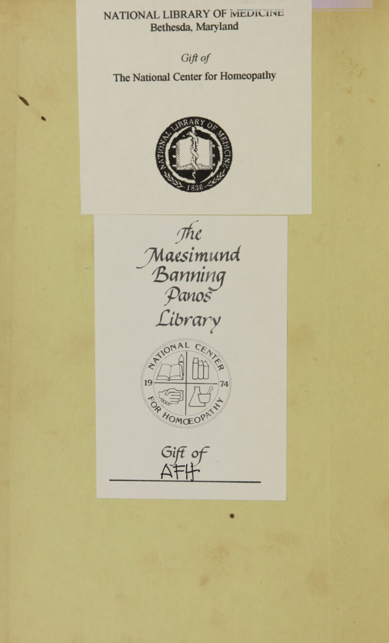 NATIONAL LIBRARY OF MEDICINE Bethesda Maryland Gift of The National Center for Homeopathy (jflt 7^*csimund (Exmrimq yanos Library 19 JD^L <* m $$> oaiceo Gift of AW