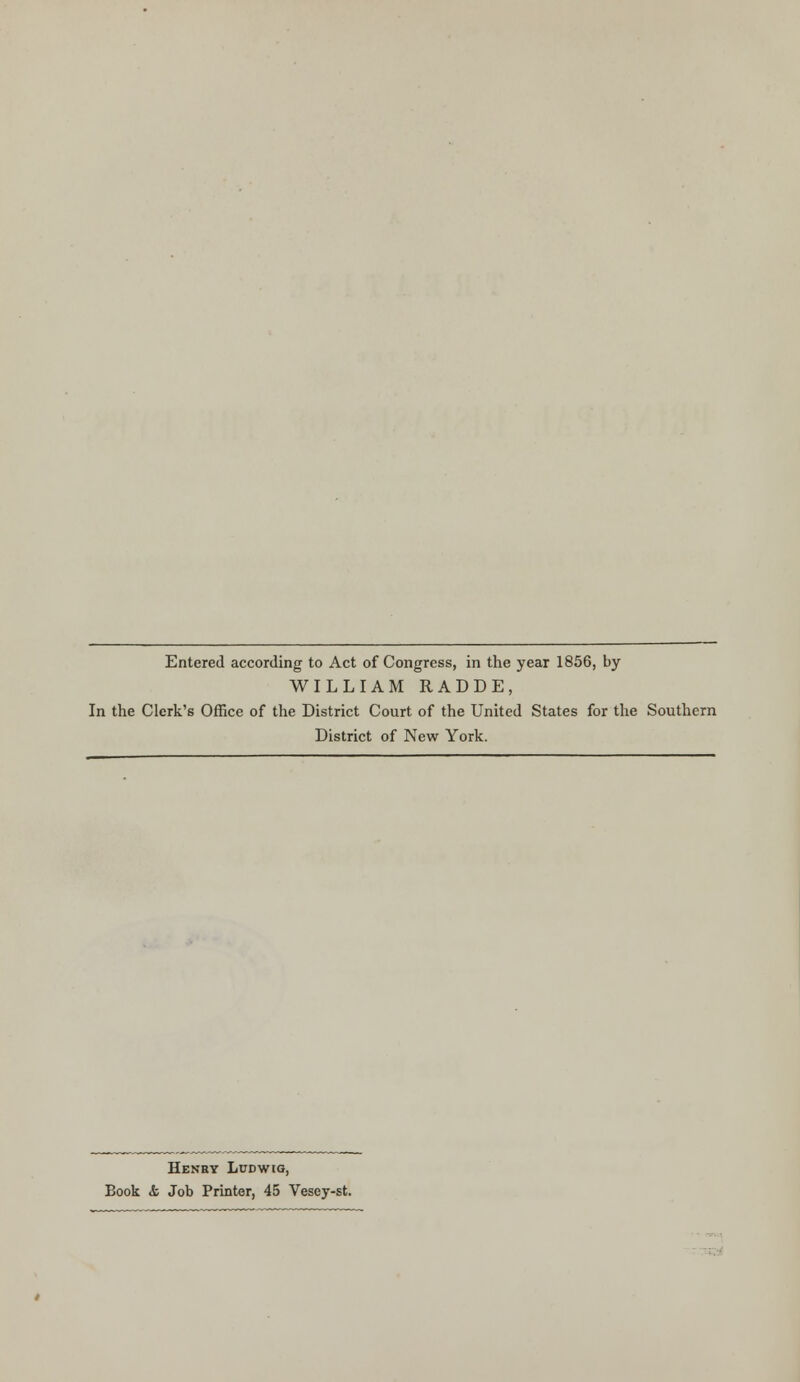 Entered according to Act of Congress, in the year 1856, by WILLIAM RADDE, In the Clerk's Office of the District Court of the United States for the Southern District of New York. Henry Ludwig, Book & Job Printer, 45 Vesey-st.