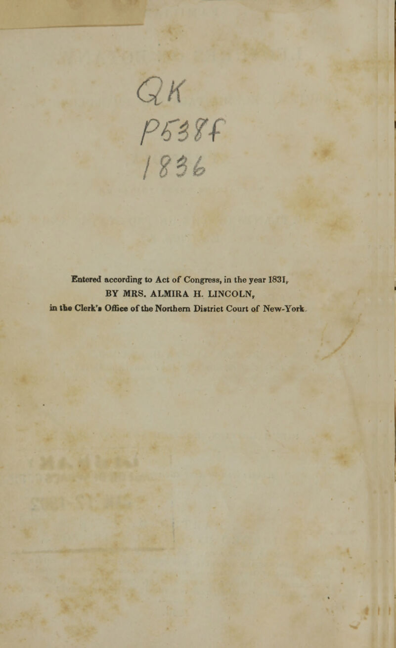 QK I2$l Entered according to Act of Congress, in the year 1831, BY MRS. ALMIRA H. LINCOLN, in the Clerk's Office of the Northern District Court of New-York