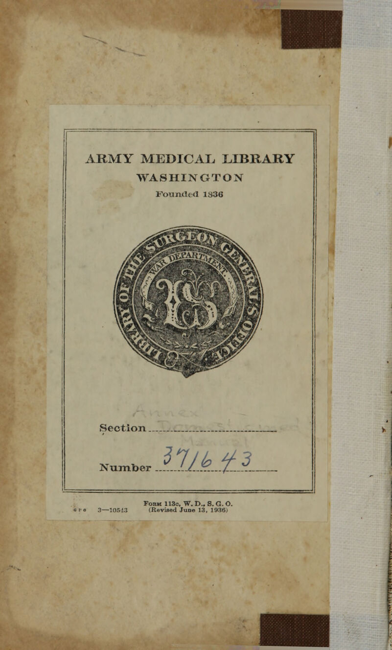 ARMY MEDICAL LIBRARY WASHINGTON Founded 1S36 Section. Number 37/6? 3 Fobm 113c, W. D„ 8. G. O. 3—10513 (Revised June 13, 1936)