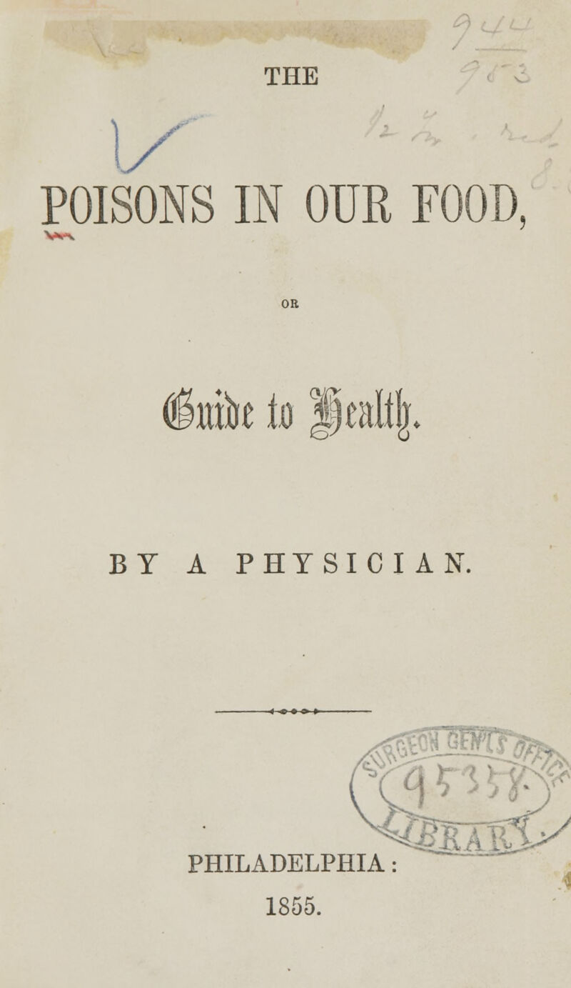 THE POISONS IN OUR FOOD, OK §mfo to jiea% BY A PHYSICIAN. « c > a »■■ PHILADELPHIA: 1855.