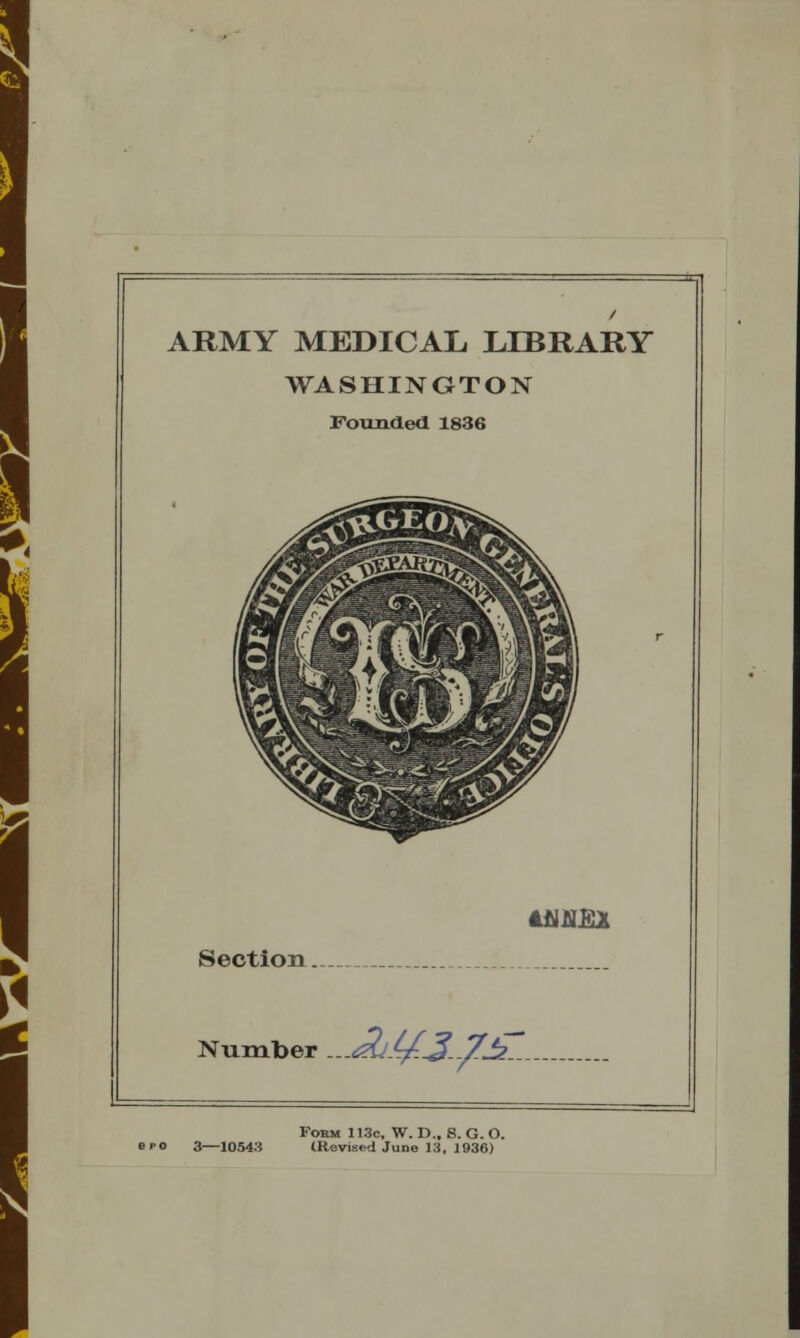 ARMY MEDICAL LIBRARY WASHINGTON Founded 1836 dMJSfi* Section. Number Fobm 113c, W. D., S. G. O. e»o 3—10543 (Revised June 13, 1936)