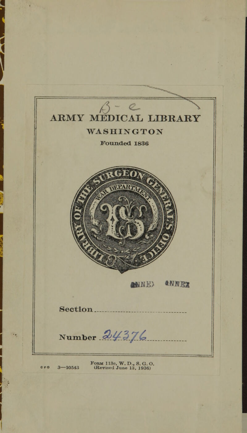 6^ ^ ^ ARMY MEDICAL LIBRARY WASHINOTON Foiradeii 1836 iiij^E) tNiif:ex Section.- Number .Si^.S./.C Form 113c, W. D.. S. G. O. 3—10543 (Revised June 13, 1936)