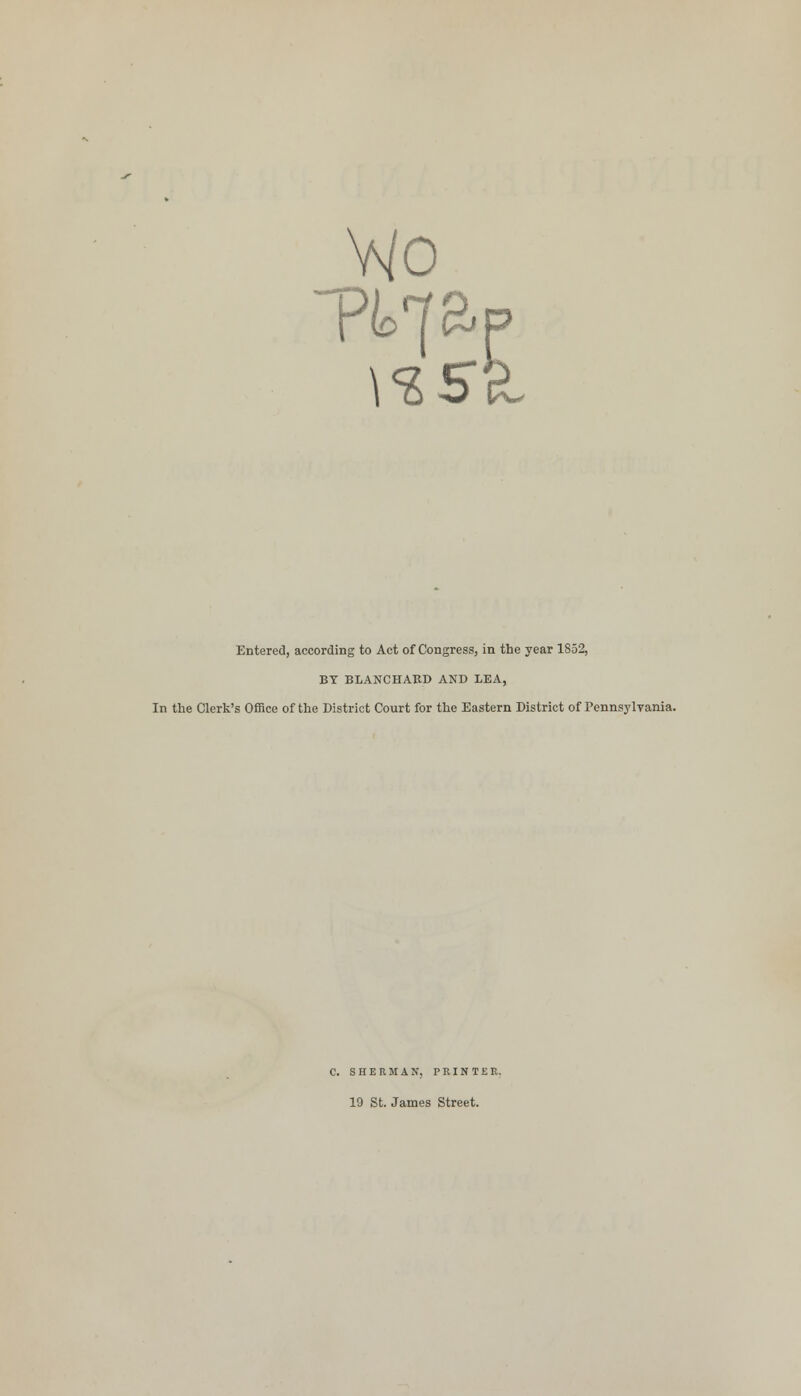 Wo \<&5 Entered, according to Act of Congress, in the year 1S52, BY BLANCHARD AND LEA, In the Clerk's Office of the District Court for the Eastern District of Pennsylvania. C. SHERMAN, PRINTER. 19 St. James Street.