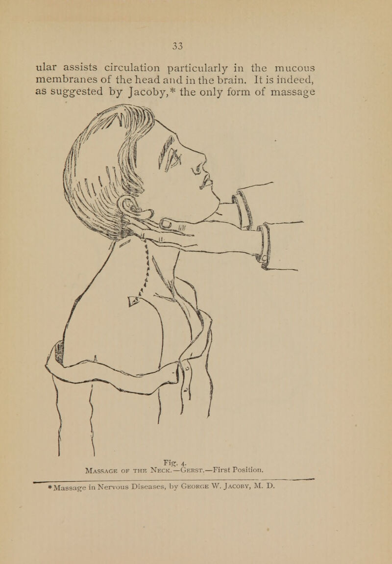 ular assists circulation particularly in the mucous membranes of the head and in the brain. It is indeed, as suggested by Jacoby,* the only form of massage r 'S' 4- MASSAGE of the Neck.—Gerst.—First Position. ♦Massage in Nervous Diseases, by George W. Jacoby, M. D.