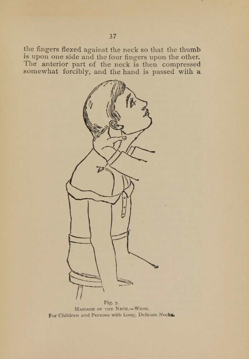 the fingers flexed against the neck so that the thumb is upon one side and the four fingers upon the other. The anterior part of the neck is then compressed somewhat forcibly, and the hand is passed with a Fig. 7. Massage of the Neck.—Weiss. For Children and Persons with Long, Delicate Necka.