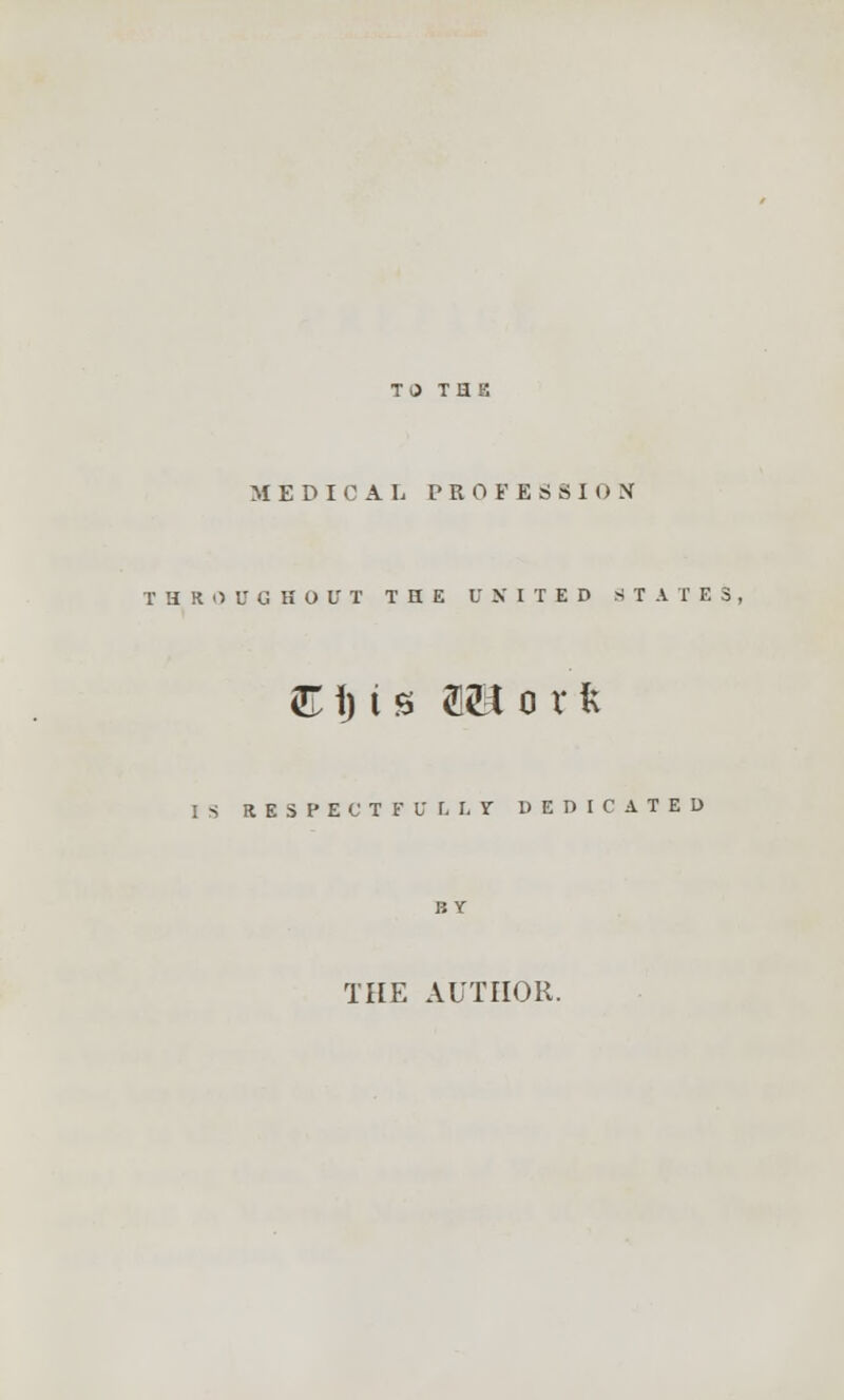 MEDICAL PROFESSION THROUGHOUT THE UNITED STATES, £ i) t s <5<B o x k IS RESPECTFULLY DEDICATED THE AUTHOR.