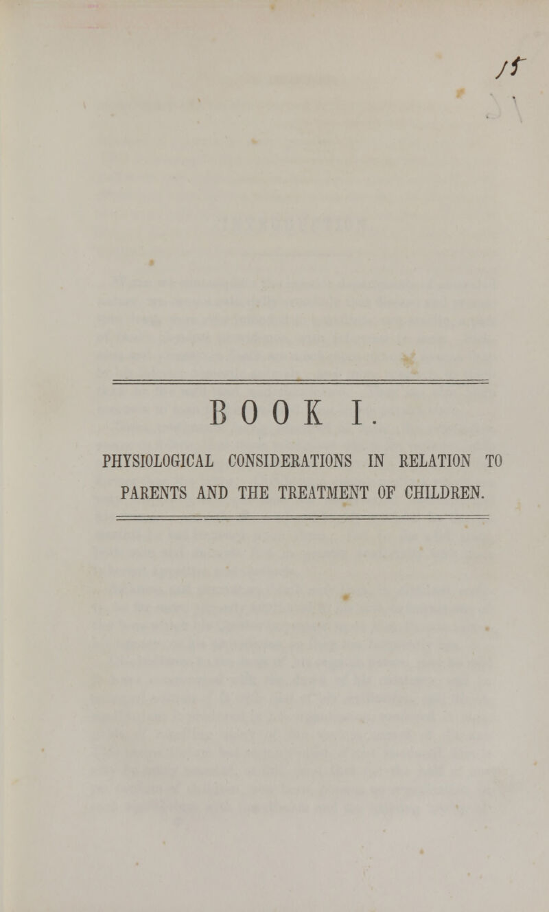 /r BOOK I. PHYSIOLOGICAL CONSIDERATIONS IN RELATION TO PARENTS AND THE TREATMENT OF CHILDREN.