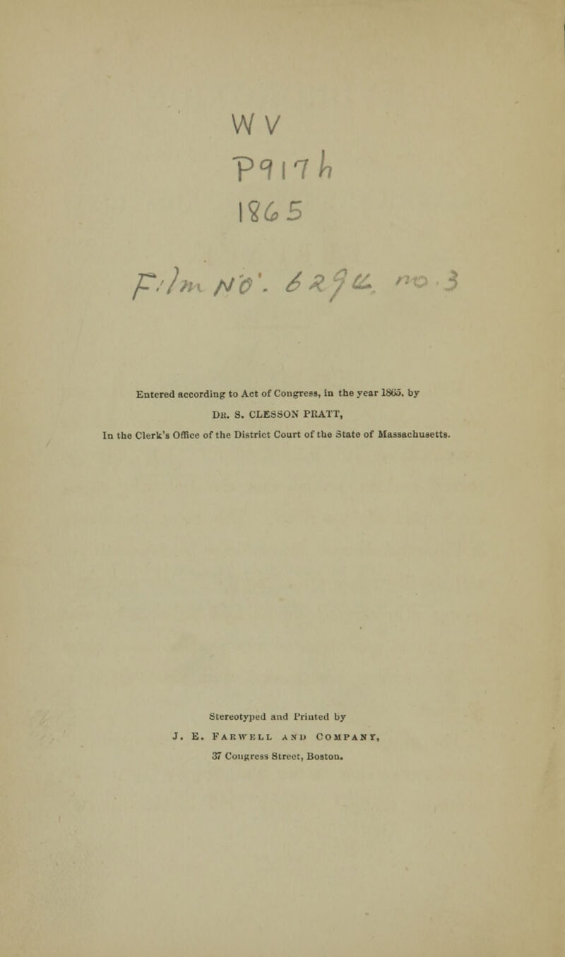 W V \SLG>5 Entered according to Act of Congress, in the year 1805. by Dk. S. CLESSON PRATT, In the Clerk's Office of the District Court of the State of Massachusetts. Stereotyped and Printed by J. E. Parwell and company 37 Congress Street, Boston.