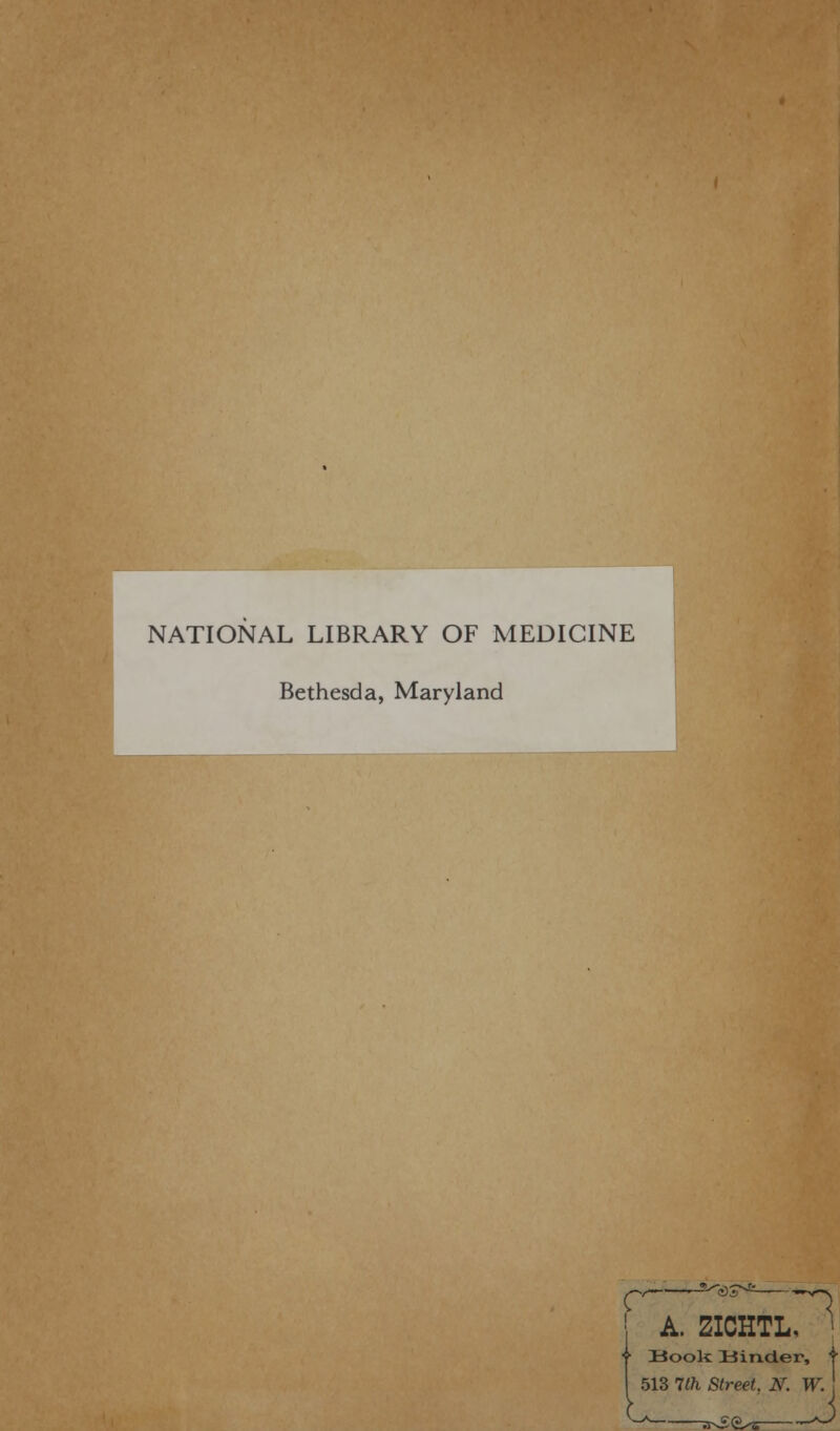 Bg^^v-.1^^.WM l ■ I ■—ibb NATIONAL LIBRARY OF MEDICINE Bethesda, Maryland A. ZICHTL, • Book Binder, | 513 1th Street, N. W. !