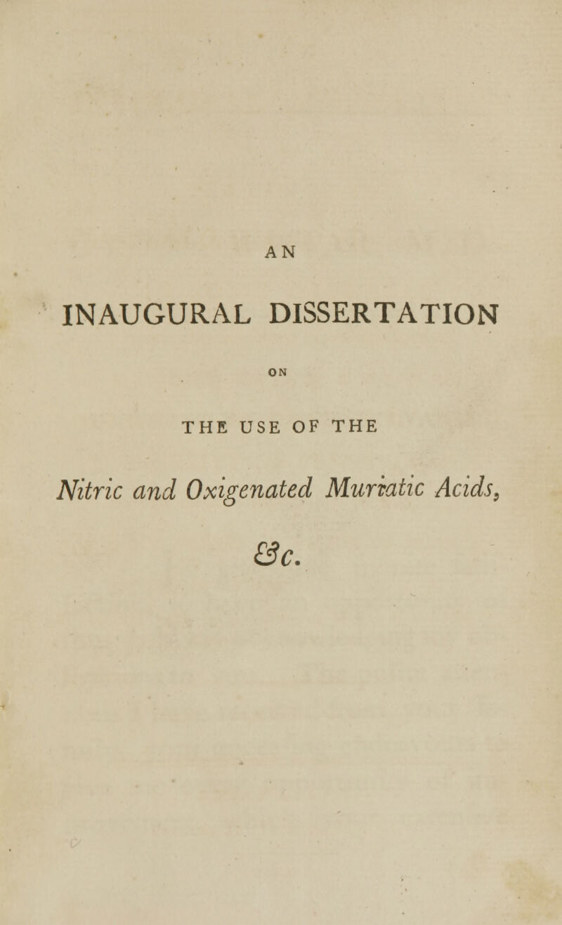 AN INAUGURAL DISSERTATION ON THE USE OF THE Nitric and Oxigenated Muriatic Acids. &C.