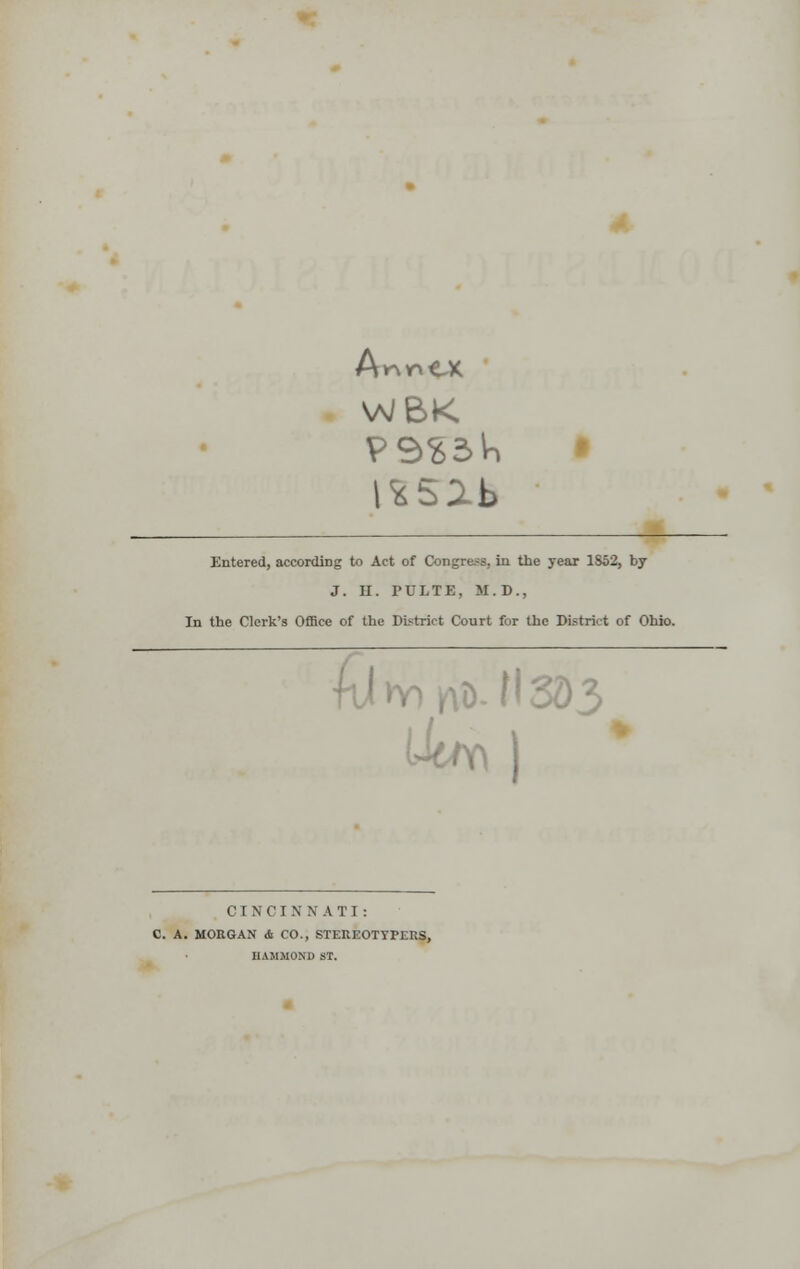 AnnCK WBK. Entered, according to Act of Congress, in the year 1S52, by J. H. PULTE, M.D., In the Clerk's Office of the District Court for the District of Ohio. (>W CINCINNATI: C. A. MORGAN & CO., STEREOTYPERS, HAMMOND ST.