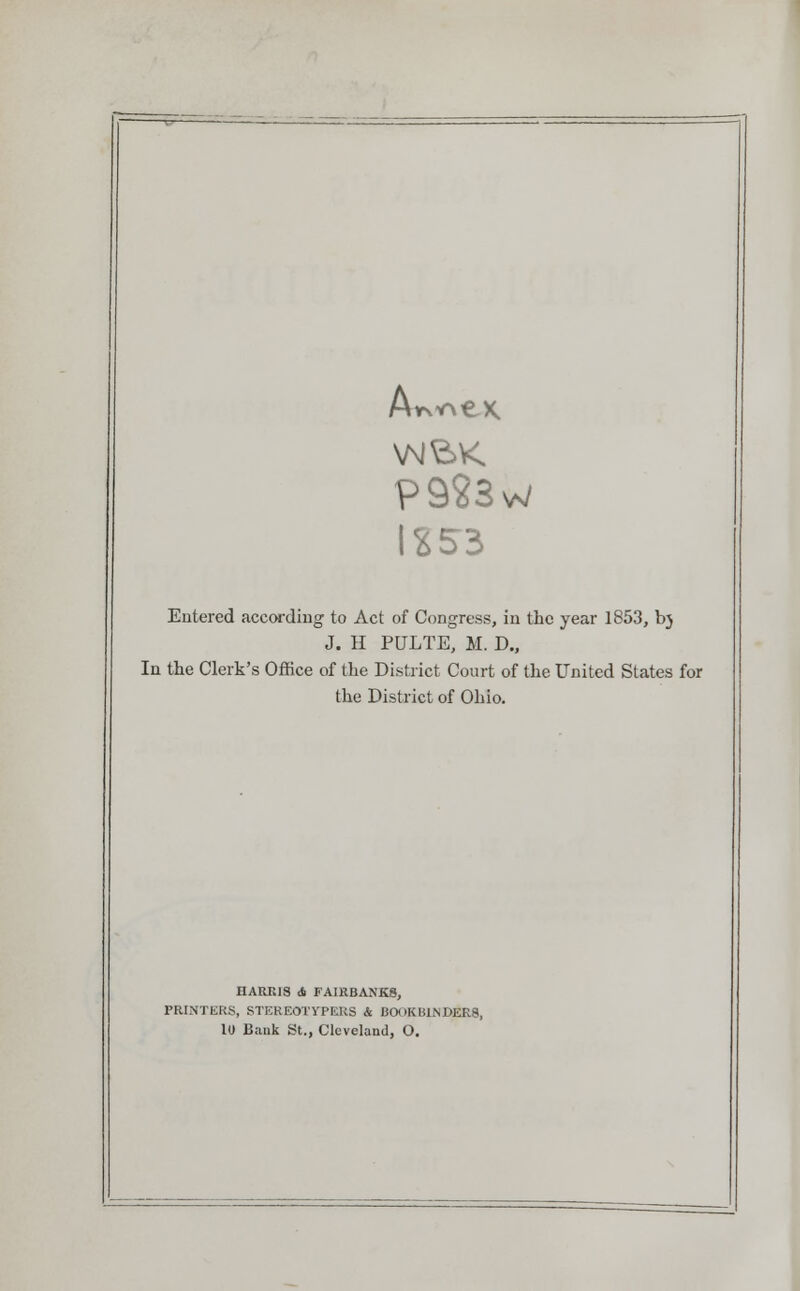 P923w 1X53 Entered according to Act of Congress, in the year 1853, bj J. II PULTE, M. D., In the Clerk's Office of the District Court of the United States for the District of Ohio. HARRIS ti FAIRBANKS, PRTNTER8, STEBBOTYPKRS & BOOK HINDERS, 10 Bank St., Cleveland, O.