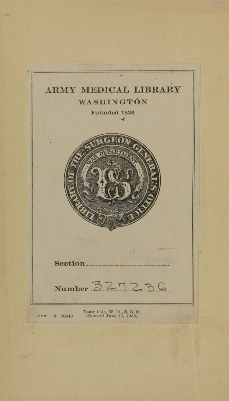 ARMY MEDICAL LIBRARY WASHINGTON Founded 1836 -4 Section.. Number .&^t.J2,^Z^1.Ql. Form 113c, W. T).. R. G. O. '0 3—10543 (Revised June 13, 1936)