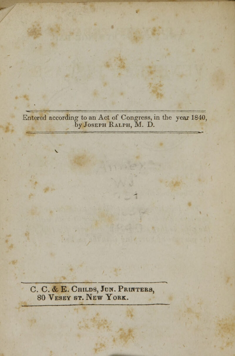 Entered according to an Act of Congress, in the year 1840, by Joseph Ralph, M. D. C. C. & E. Childs, Jon. Printers, 80 Vesey st. New York.