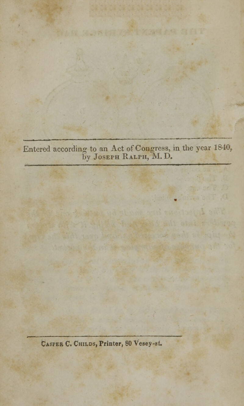 Entered according to an Act of Congress, in the year 1840, by Joseph Ralph, M. D. Casper C. Childs, Printer, 80 Vesey-st.