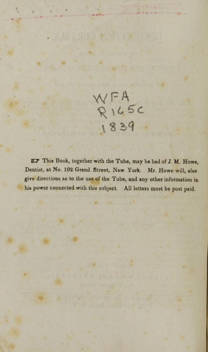 Dentist, at No. 102 Grand Street, New York. Mr. Howe will, also give directions as to the use of the Tube, and any other information in his power connected with this subject. All letters must be post paid.