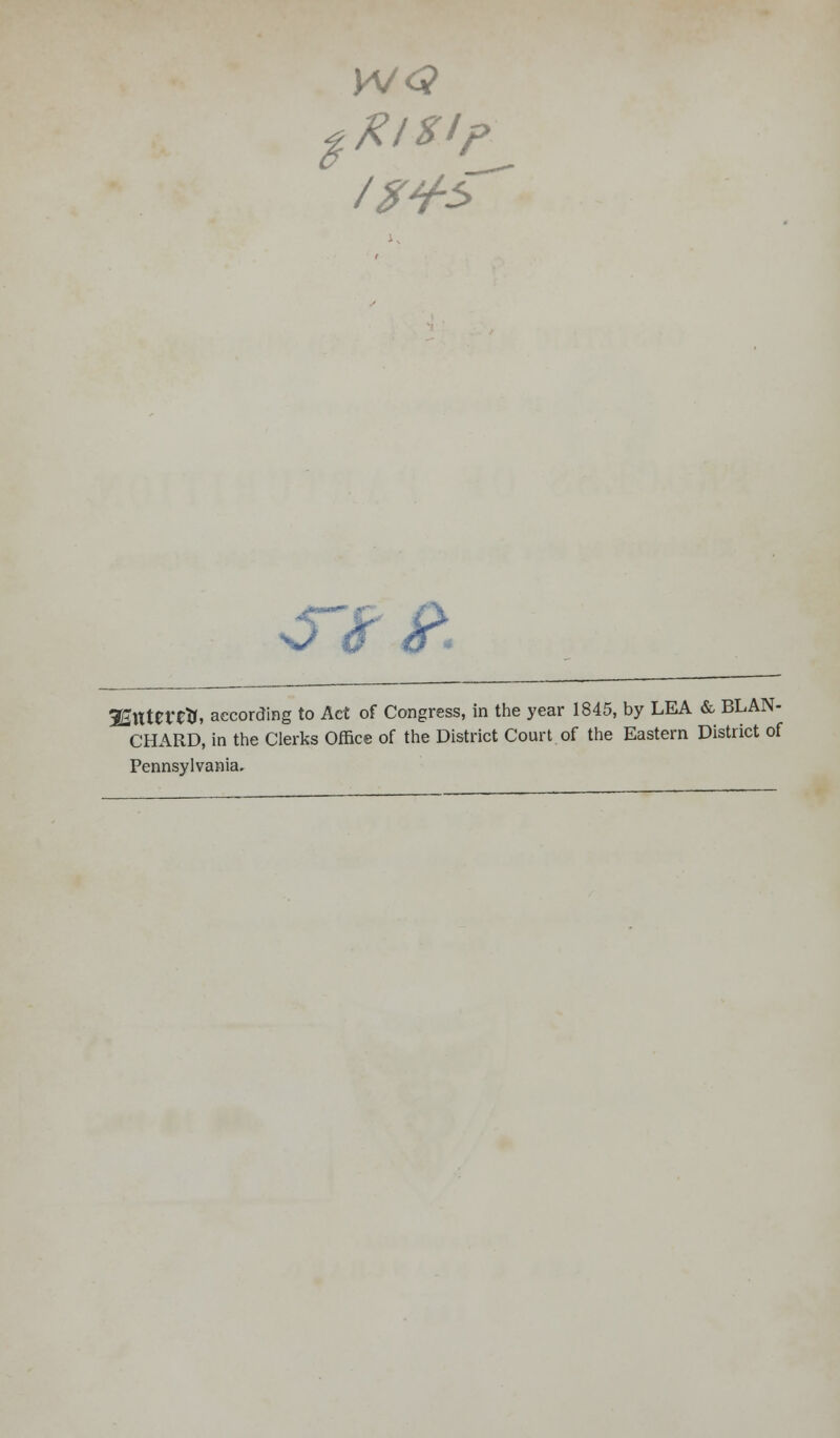 s-< 3EuteretT, according to Act of Congress, in the year 1845, by LEA & BLAN- CHARD, in the Clerks Office of the District Court.of the Eastern District of Pennsylvania.