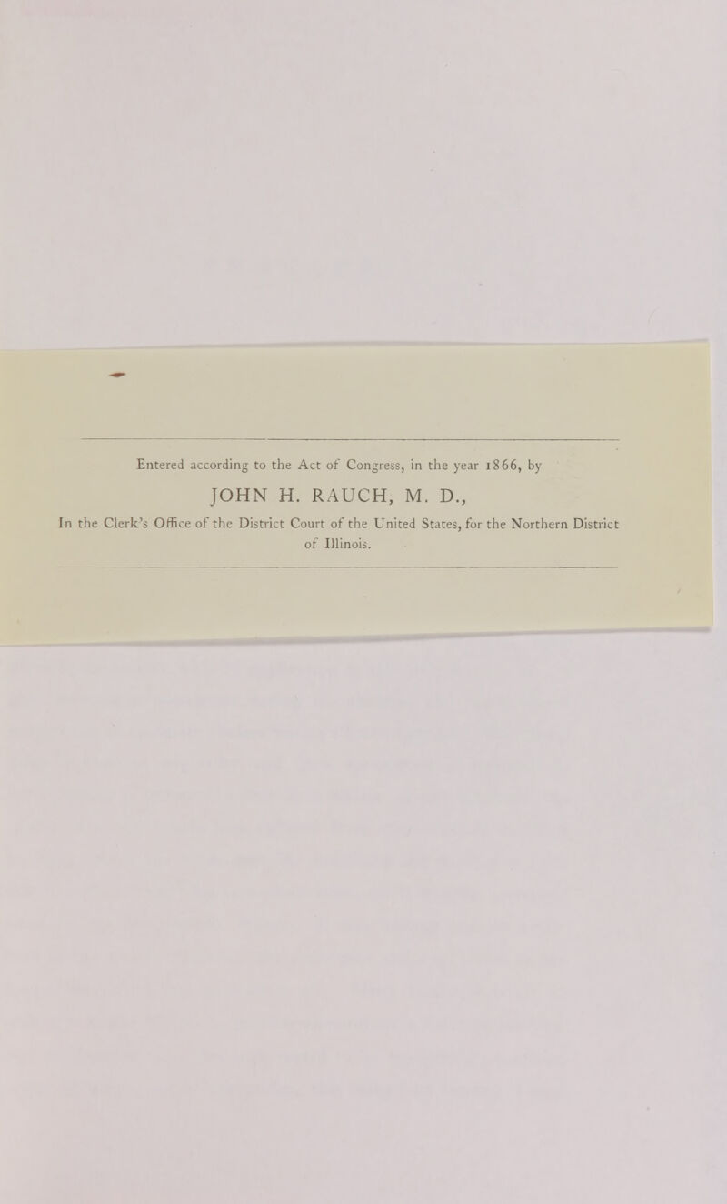 Entered according to the Act of Congress, in the year 1866, by JOHN H. RAUCH, M. D., In the Clerk's Office of the District Court of the United States, for the Northern District of Illinois.