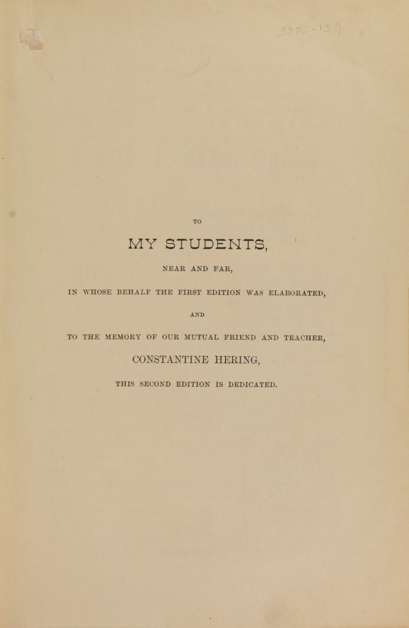 TO MY STUDENTS, NEAR AND FAR, IN WHOSE BEHALF THE FIRST EDITION WAS ELABORATED, AND TO THE MEMORY OF OUR MUTUAL FRIEND AND TEACHER, CONSTANTINE HERING, THIS SECOND EDITION IS DEDICATED.