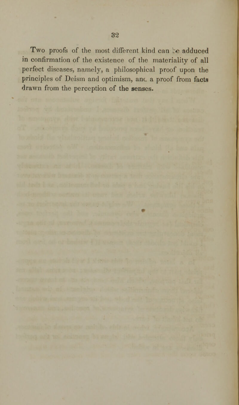 Two proofs of the most different kind can L'-c adduced in confirmation of the existence of the materiality of all perfect diseases, namely, a philosophical proof upon the principles of Deism and optimism, anc a proof from fact? drawn from the perception of the senses.