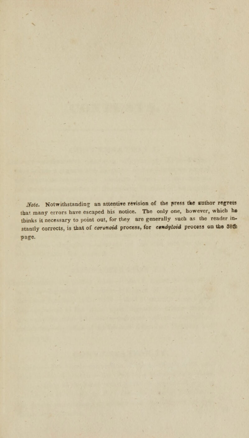 IXote. Notwithstanding an attentive revision of the press the author regrets that many errors have escaped his notice. The only one, however, which he thinks it necessary to point out, for they are generally such as the reader in- stantly corrects, is that of eoronoid process, for condyloid process on the 38(b page.