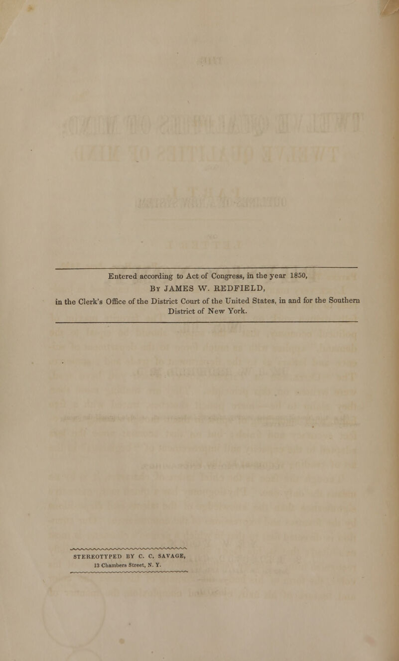 Entered according to Act of Congress, in the year 1850, By JAMES W. REDFIELD, in the Clerk's Office of the District Court of the United States, in and for the Southern District of New York. STEREOTYPED BY C. C. SAVAGE, 13 Chambers Street, N. Y.