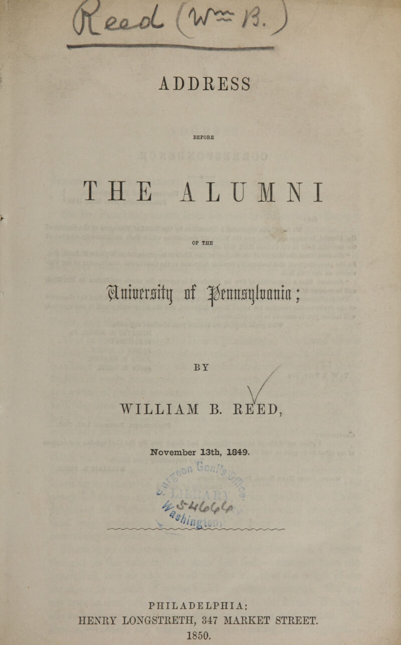 qtzjuL (y* n ) ADDRESS THE ALUMNI ftorotrmhj nf ^tmtstjlDattia; BY WILLIAM B. REED, November 13th, 1849. I, &/ji.... PHILADELPHIA: HENRY LONGSTRETH, 347 MARKET STREET. 1850.