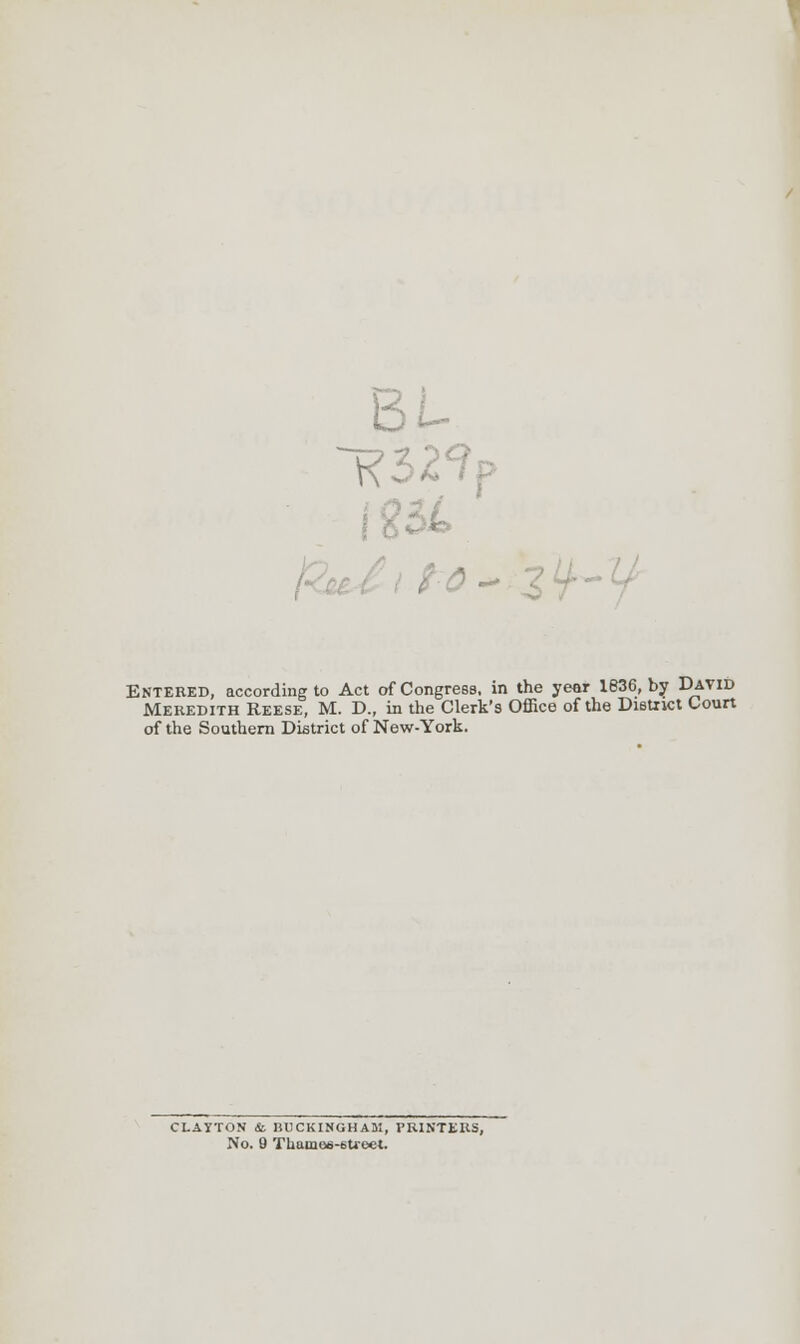 BL tO~ \ Entered, according to Act of Congress, in the year 1636, by David Meredith Reese, M. D., in the Clerk's Office of the District Court of the Southern District of New-York. CLAYTON & BUCKINGHAM, PRINTERS, No. 9 Thames-street.