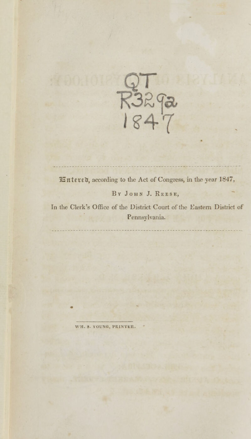 JEnttXtt}, according to the Act of Congress, in the year 1847, By John J. Reese, In the Clerk's Office of the District Court of the Eastern District of Pennsylvania. W'M. 3. YOUNG, PRINTER.