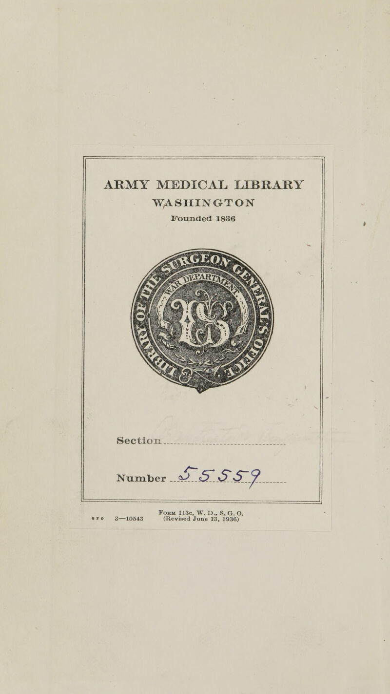 ARMY MEDICAL LIBRARY WASHINGTON Founded 1836 Section. Number -J^-.s^j£.a2L_Z-. Form 113c, W. D., S. G. O. 3—10543 (Revised June 13. 1936)