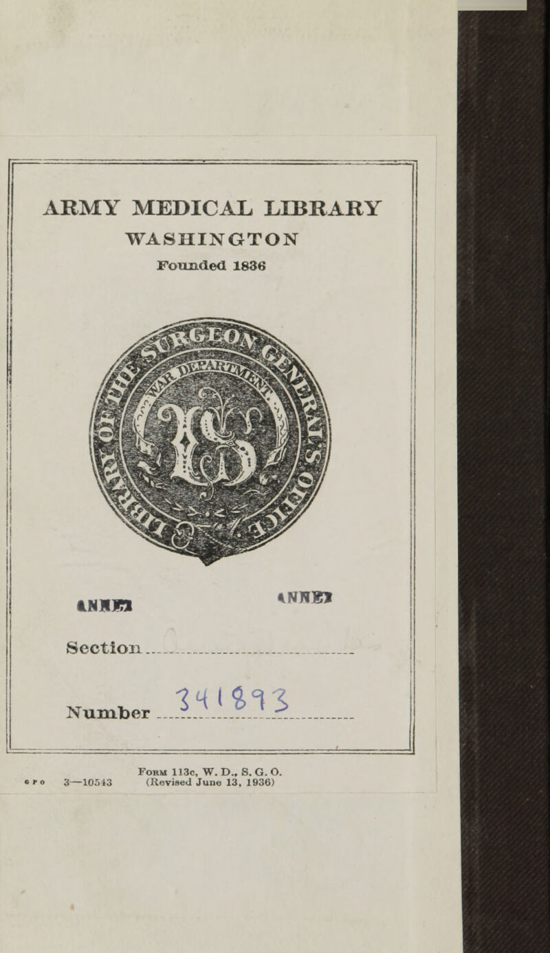 ARMY MEDICAL LIBRARY WASHINGTON Founded 1836 Section. 4NNBJ Number 14l£l3 Form 113c, W. D., S. G. O. (Revised June 13, 1936)