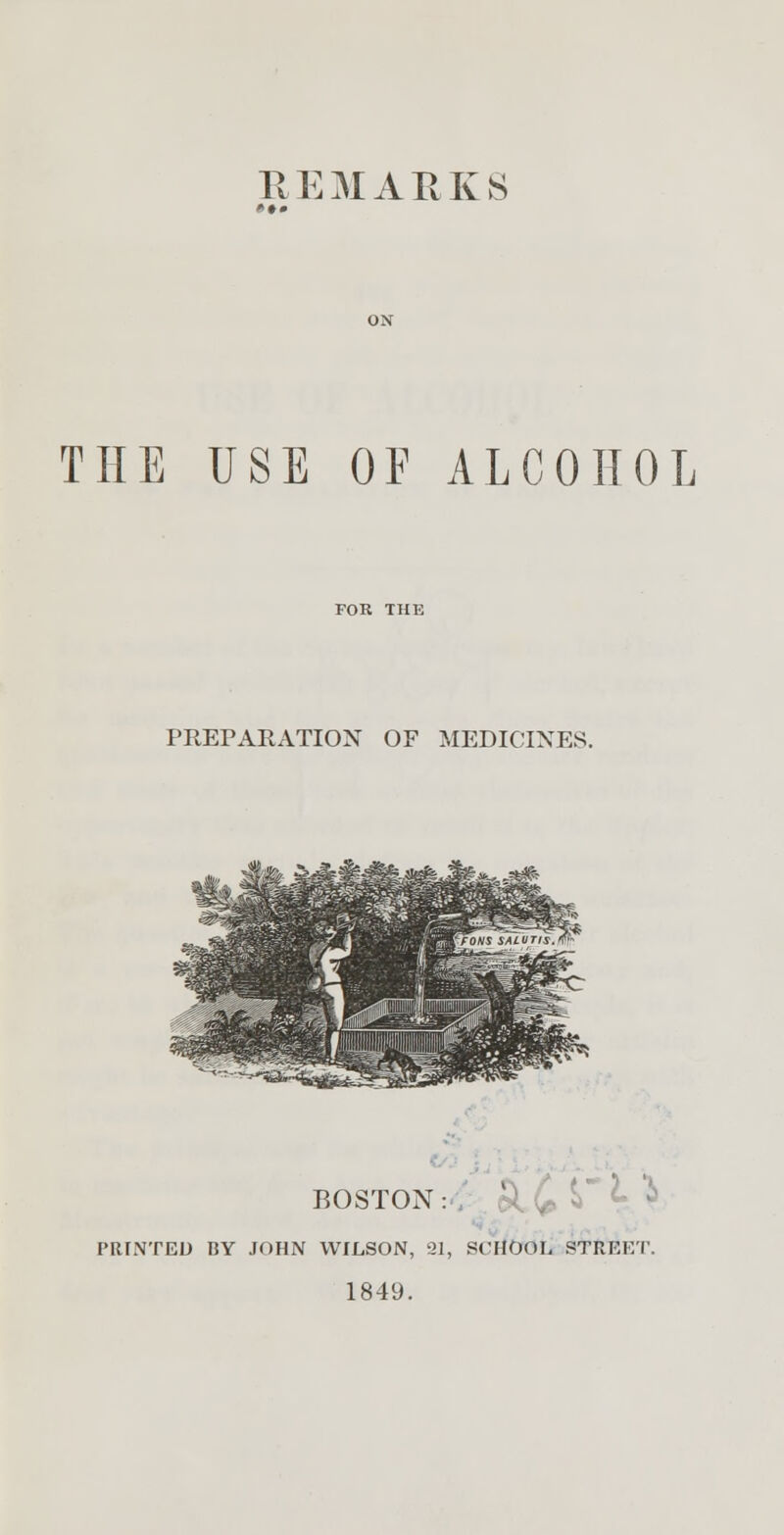 REMARKS THE USE OE ALCOHOL PREPARATION OF MEDICINES. BOSTON: l' £ $> PRINTED BY JOHN WILSON, 21, SCHOOL STREET. 1849.