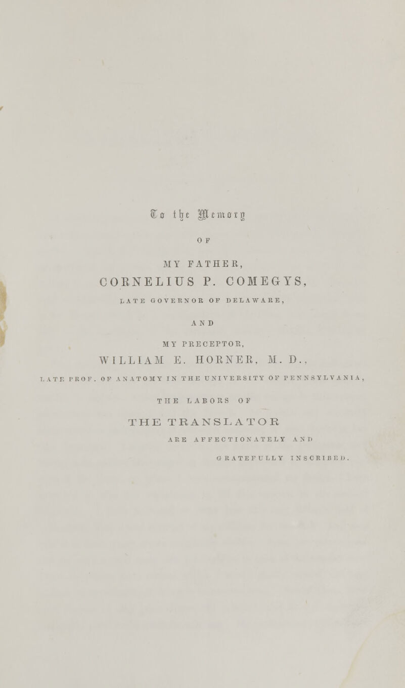 Co the Mcmoiti o p MY FATHER, CORNELIUS P. COMEGYS, LATE COVE UXOR OP DELAWARE, A N D MY PRECEPTOR, WILLIAM E. HORNER, M.D.. :. PROF. OP ANATOMY IN THE UNIVERSITY OF PENNSYLVANIA THE LABORS OF THE TRANSLATOR ARE AF F E C TI 0 X A T E L Y AND ' RATEFU LLY INSCRIfl