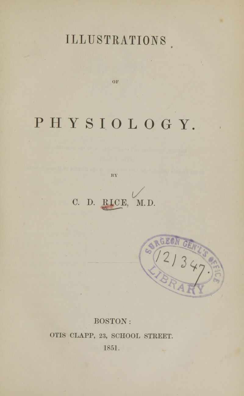 ILLUSTRATIONS PHYSIOLOGY. C. D. RICE, M.D. BOSTON: OTIS CLAPP, 23, SCHOOL STREET. 1851.