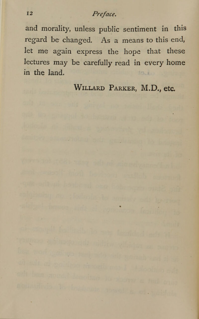 and morality, unless public sentiment in this regard be changed. As a means to this end, let me again express the hope that these lectures may be carefully read in every home in the land. Willard Parker, M.D., etc.