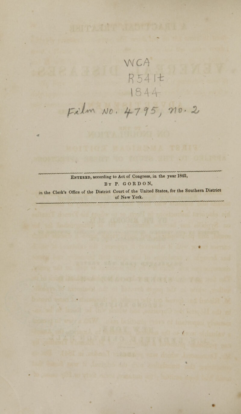 R54 l-t /r*'/w\ a/0, tf-715'j 7lv- 2, Entered, according to Act of Congress, in the year 1842, By P. GORDON, in the Clerk's Office of the District Court of the United States, for the Southern District of New York.