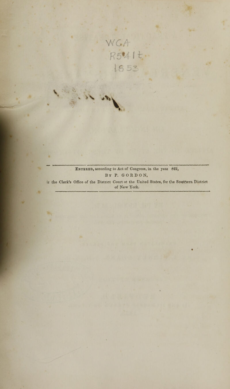 W( f?5f4 11 Entered, according to Act of Congress, in the year 842, By P. GORDON, ir the Clerk's Office of the District Court ot the United States, for the Scwtacra District of New York.