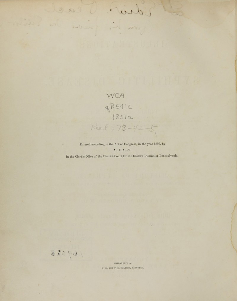 -' I WCA <uft54le I Entered according to the Act of Congress, in the year 1850, by A. HART, in the Clerk's Office of the District Court for the Eastern District of Pennsylvania. - * • . i FMLArjEi.riHA : T, h. AND I'. «.. COLLINS, PRINTER -