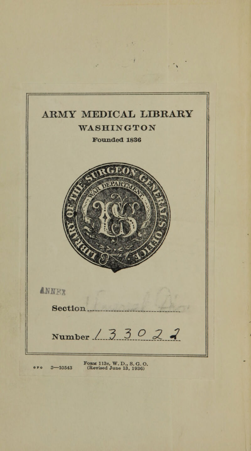 ARMY MEDICAL LIBRARY WASHINGTON Founded 1836 Section.. Number 1.3 3 o 2. 1 Fokm 113c, W. D.. S. G. O. oro 3—10543 (Revised June 13, 1936)