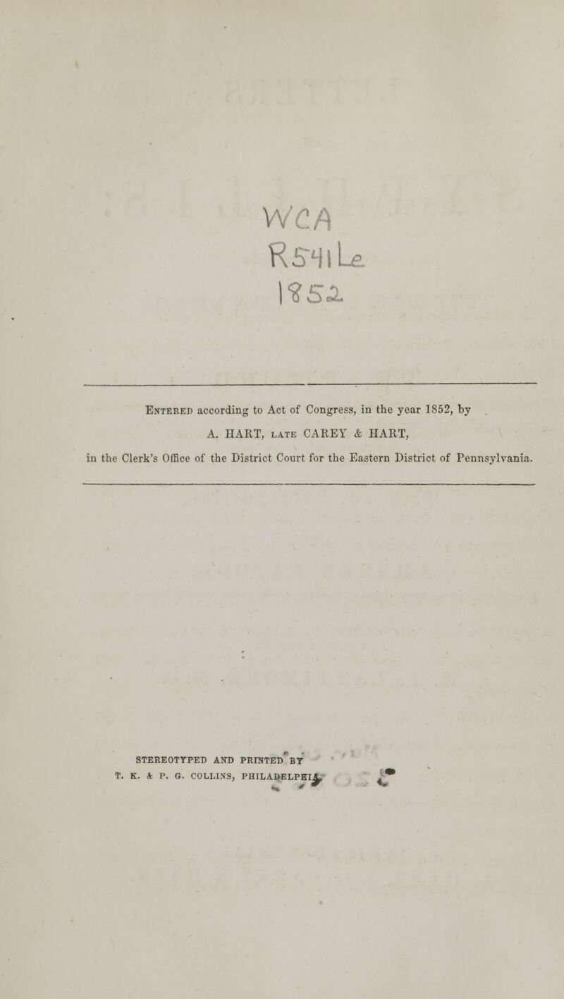 RSHlLe ExTEUEi) according to Act of Congress, in the year 1S52, by A. HART, LATE CAREY & HART, in the Clerk's OfRce of the District Court for the Eastern District of Pennsylvania. STEREOTTPED AND PRIDTED BT T. K. A P. a. COLLINS, PHILABELPBIA,