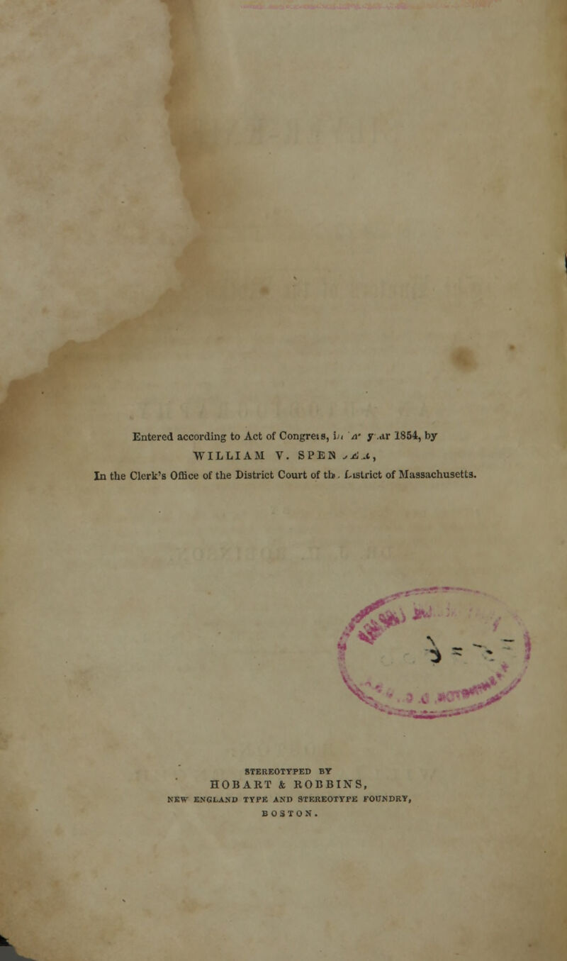 Entered according to Act of Congrets, !j< a- y .m 1854, by WILLIAM V. SPEN sA.t, In the Clerk's Office of the District Court of th. Listrict of Massachusetts. STEREOTYPED BT HOBART & BOBBINS, NEW ENGLAND TYPE AND STEREOTYPE FOUNDRY, BOSTON.