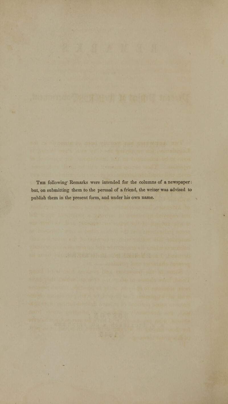 The following Remarks were intended for the columns of a newspaper: but, on submitting them to the perusal of a friend, the writer was advised to publish them in the present form, and under his own name.