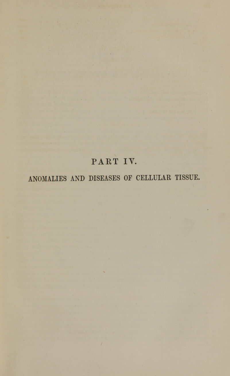 PART IY. ANOMALIES AND DISEASES OF CELLULAR TISSUE.
