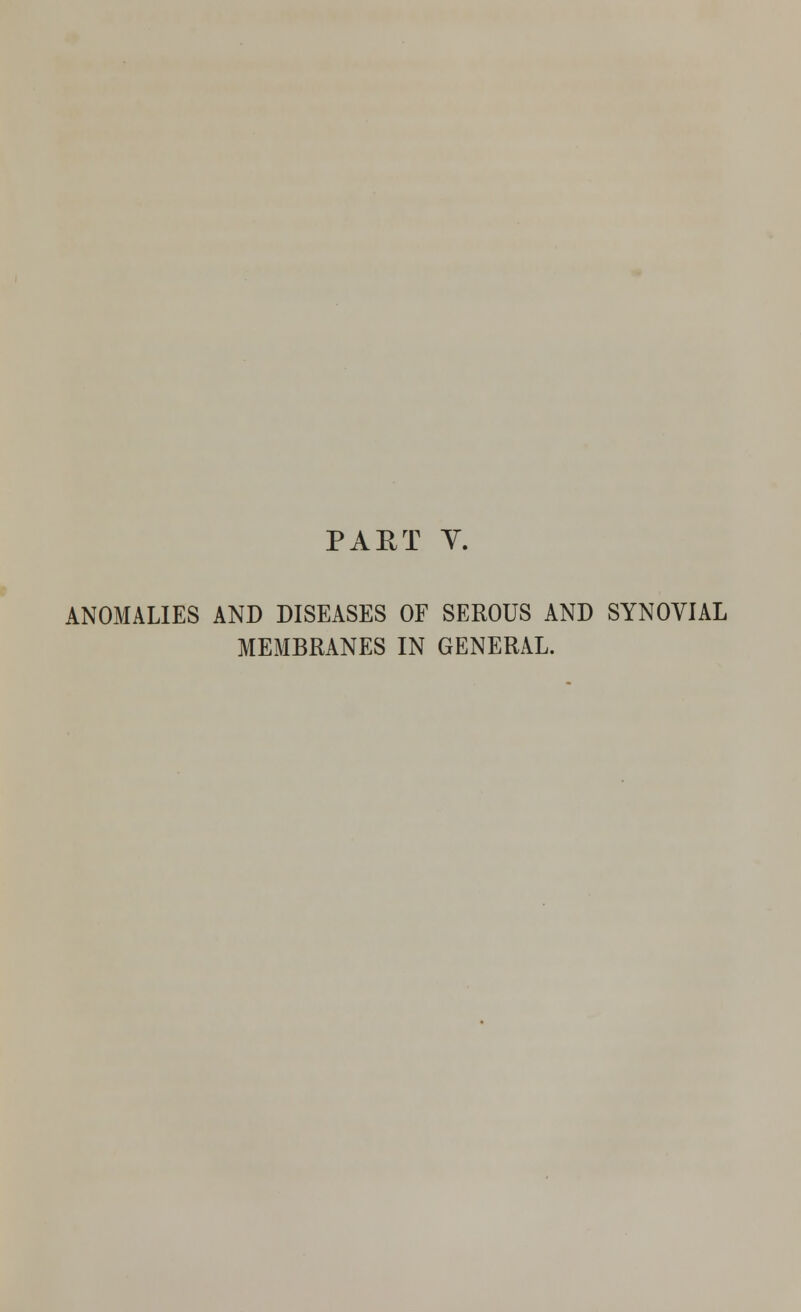 PART Y. ANOMALIES AND DISEASES OF SEROUS AND SYNOVIAL MEMBRANES IN GENERAL.