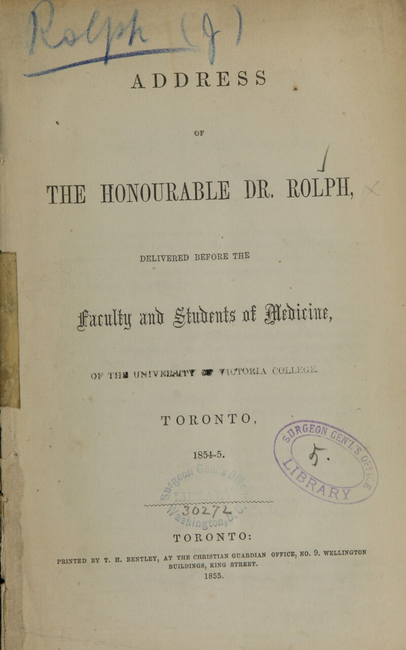 ADDRESS OF J THE HONOURABLE DE. ROLPH, DELIVERED BEFORE THE fatuity rafo &atmfa rf fpmme, 01 ■ Tim UNrvBBacrv ar Victoria T ORONTO, 1854-5. TORONTO: PRINTED BY f. H. BENTLET, AT THE CHRISTEN GUARDIAN OFFICE, NO. 9. WELLINGTON PRINTED BY BUDDINGS, KING STREET. 1855.