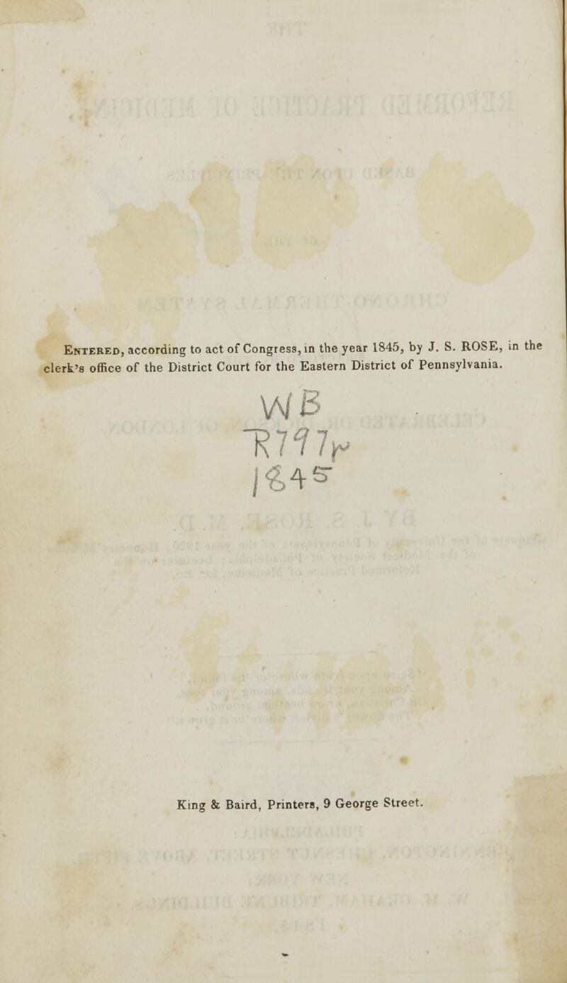 Entered, according to act of Congress, in the year 1845, by J. S. ROSE, in the clerk's office of the District Court for the Eastern District of Pennsylvania.