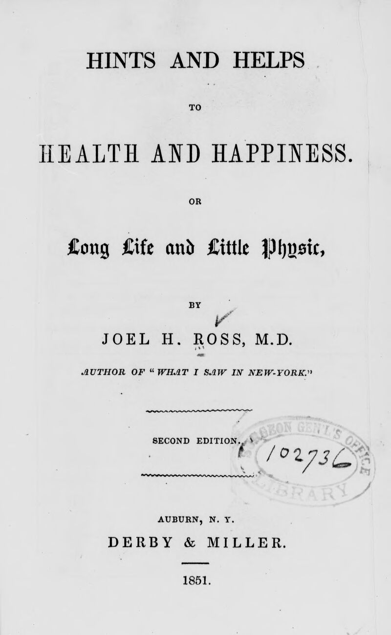 HINTS AND HELPS TO HEALTH AND HAPPINESS OR £ong €\k curt iCtttle Ppw, BY JOEL H. ROSS, M.D. AUTHOR OF  WHAT I SAW IN NEW-YORK. SECOND EDITION., I i /0 27J/ AUBURN, N. Y. DERBY & MILLER. 1851.