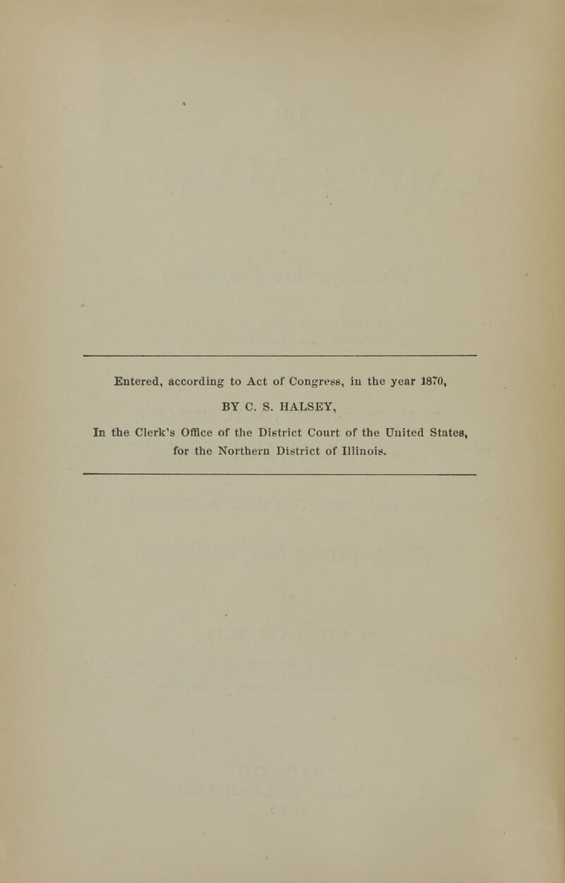 Entered, according to Act of Congress, in the year 1870, BY C. S. HALSEY, In the Clerk's Office of the District Court of the United States, for the Northern District of Illinois.